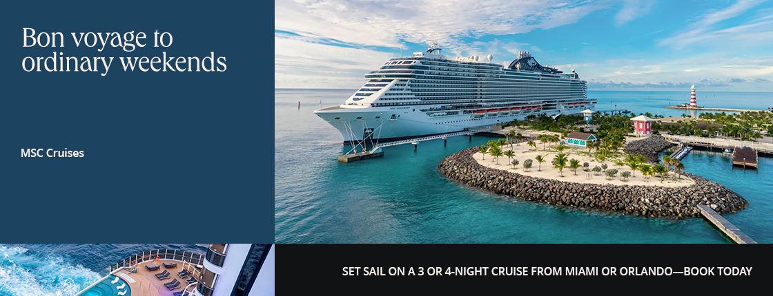 Bon voyage to ordinary weekends; MSC Cruises; Set sail on a 3 or 4-night cruise from Miami or Orlando--book today.